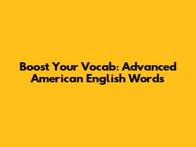 Boost Your Vocab: Advanced American English Words