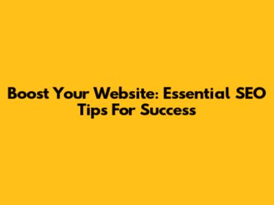 Boost Your Website: Essential SEO Tips For Success