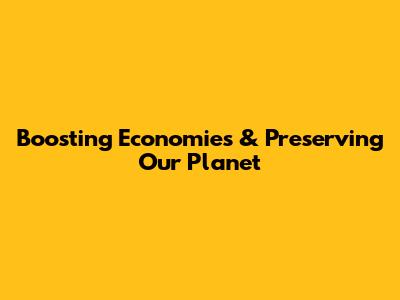Boosting Economies & Preserving Our Planet