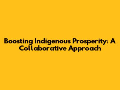 Boosting Indigenous Prosperity: A Collaborative Approach