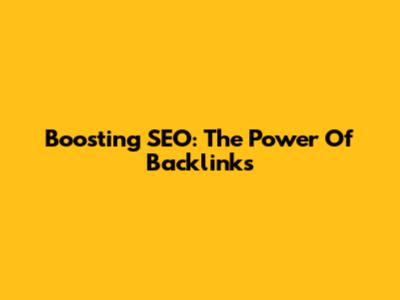 Boosting SEO: The Power Of Backlinks