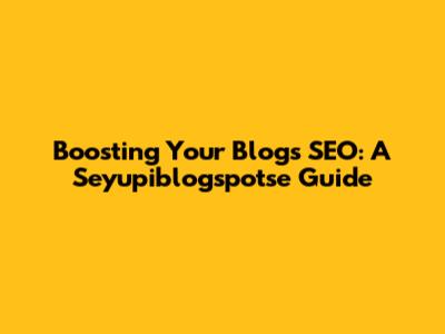 Boosting Your Blog's SEO: A Seyupiblogspotse Guide