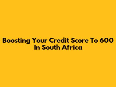 Boosting Your Credit Score To 600 In South Africa