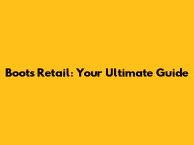 Boots Retail: Your Ultimate Guide