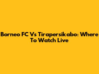 Borneo FC Vs Tirapersikabo: Where To Watch Live