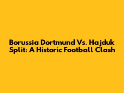 Borussia Dortmund Vs. Hajduk Split: A Historic Football Clash