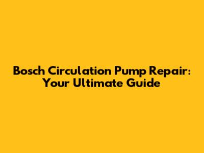 Bosch Circulation Pump Repair: Your Ultimate Guide