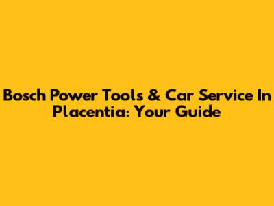 Bosch Power Tools & Car Service In Placentia: Your Guide