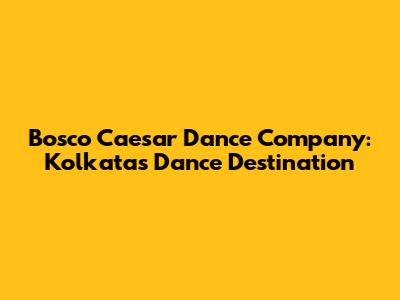 Bosco Caesar Dance Company: Kolkata's Dance Destination