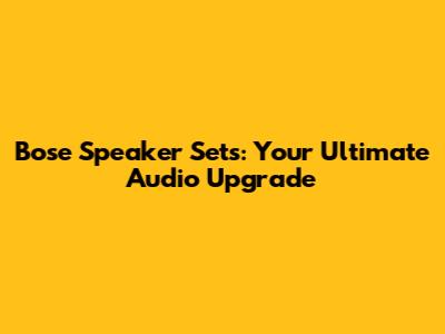 Bose Speaker Sets: Your Ultimate Audio Upgrade