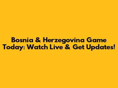 Bosnia & Herzegovina Game Today: Watch Live & Get Updates!