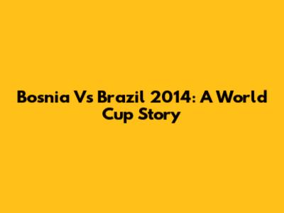 Bosnia Vs Brazil 2014: A World Cup Story