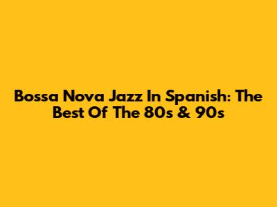 Bossa Nova Jazz In Spanish: The Best Of The 80s & 90s