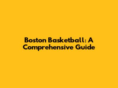 Boston Basketball: A Comprehensive Guide
