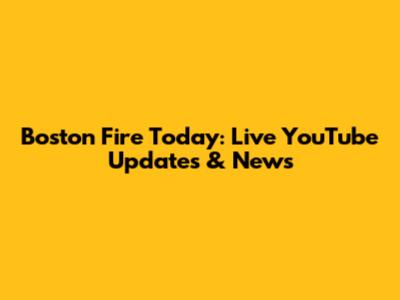 Boston Fire Today: Live YouTube Updates & News