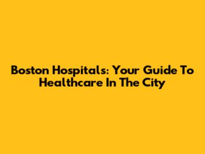 Boston Hospitals: Your Guide To Healthcare In The City