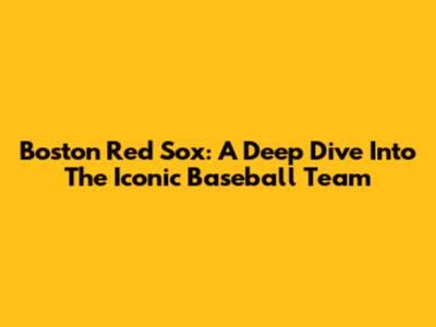 Boston Red Sox: A Deep Dive Into The Iconic Baseball Team