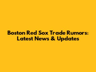 Boston Red Sox Trade Rumors: Latest News & Updates