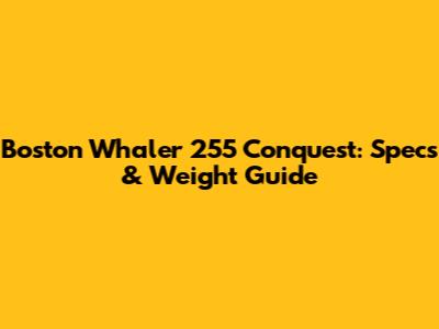 Boston Whaler 255 Conquest: Specs & Weight Guide