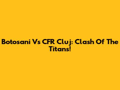 Botosani Vs CFR Cluj: Clash Of The Titans!
