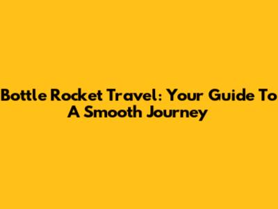 Bottle Rocket Travel: Your Guide To A Smooth Journey