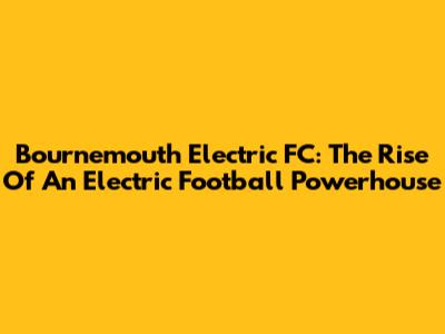 Bournemouth Electric FC: The Rise Of An Electric Football Powerhouse