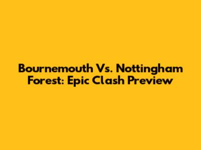 Bournemouth Vs. Nottingham Forest: Epic Clash Preview