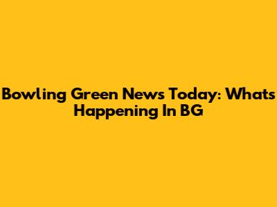 Bowling Green News Today: What's Happening In BG