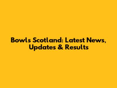 Bowls Scotland: Latest News, Updates & Results