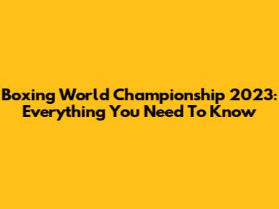 Boxing World Championship 2023: Everything You Need To Know