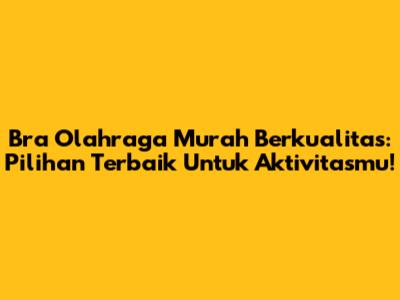 Bra Olahraga Murah Berkualitas: Pilihan Terbaik Untuk Aktivitasmu!