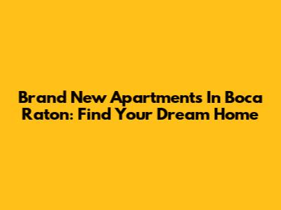 Brand New Apartments In Boca Raton: Find Your Dream Home