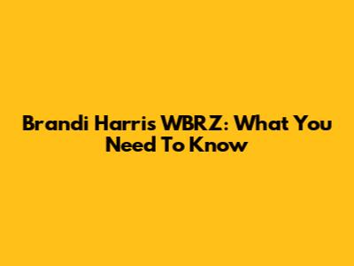 Brandi Harris WBRZ: What You Need To Know
