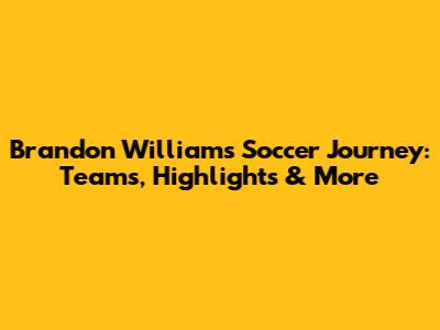 Brandon Williams' Soccer Journey: Teams, Highlights & More