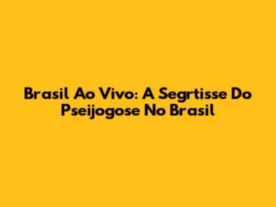 Brasil Ao Vivo: A Segrtisse Do Pseijogose No Brasil