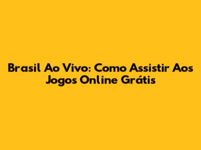 Brasil Ao Vivo: Como Assistir Aos Jogos Online Grátis