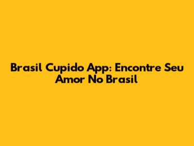 Brasil Cupido App: Encontre Seu Amor No Brasil