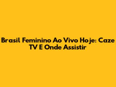 Brasil Feminino Ao Vivo Hoje: Caze TV E Onde Assistir