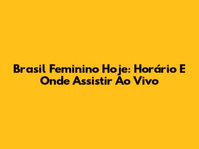 Brasil Feminino Hoje: Horário E Onde Assistir Ao Vivo