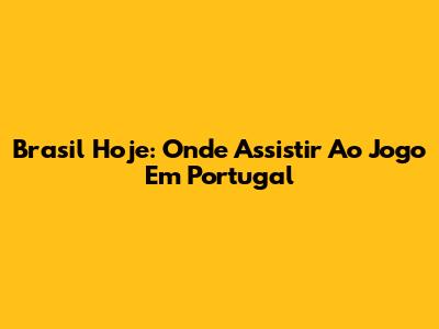 Brasil Hoje: Onde Assistir Ao Jogo Em Portugal