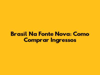Brasil Na Fonte Nova: Como Comprar Ingressos