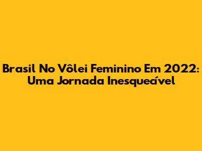 Brasil No Vôlei Feminino Em 2022: Uma Jornada Inesquecível