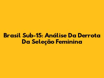 Brasil Sub-15: Análise Da Derrota Da Seleção Feminina