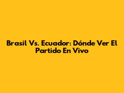 Brasil Vs. Ecuador: Dónde Ver El Partido En Vivo