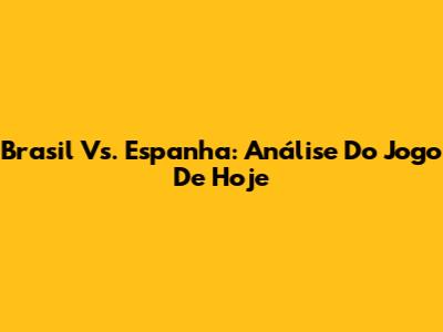 Brasil Vs. Espanha: Análise Do Jogo De Hoje