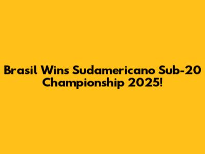 Brasil Wins Sudamericano Sub-20 Championship 2025!