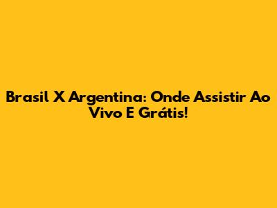 Brasil X Argentina: Onde Assistir Ao Vivo E Grátis!
