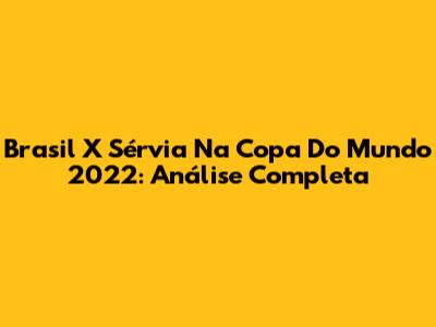 Brasil X Sérvia Na Copa Do Mundo 2022: Análise Completa