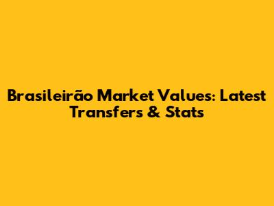 Brasileirão Market Values: Latest Transfers & Stats