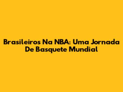 Brasileiros Na NBA: Uma Jornada De Basquete Mundial